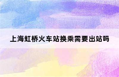 上海虹桥火车站换乘需要出站吗