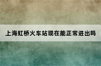 上海虹桥火车站现在能正常进出吗