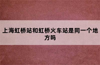 上海虹桥站和虹桥火车站是同一个地方吗