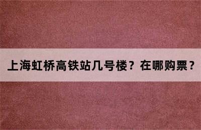 上海虹桥高铁站几号楼？在哪购票？