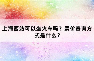 上海西站可以坐火车吗？票价查询方式是什么？