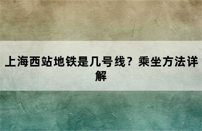 上海西站地铁是几号线？乘坐方法详解