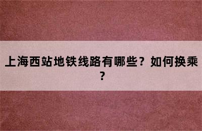 上海西站地铁线路有哪些？如何换乘？