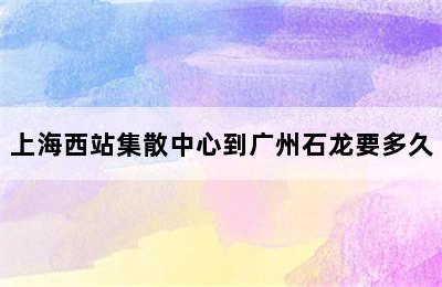 上海西站集散中心到广州石龙要多久