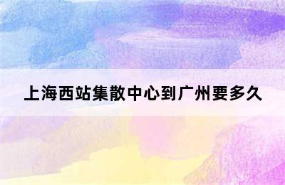 上海西站集散中心到广州要多久