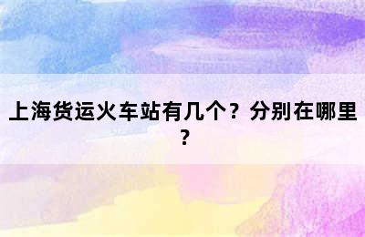 上海货运火车站有几个？分别在哪里？