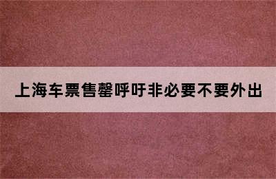 上海车票售罄呼吁非必要不要外出