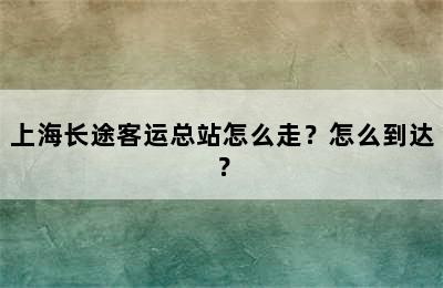 上海长途客运总站怎么走？怎么到达？