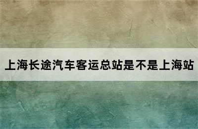 上海长途汽车客运总站是不是上海站