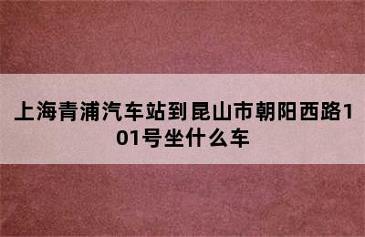 上海青浦汽车站到昆山市朝阳西路101号坐什么车