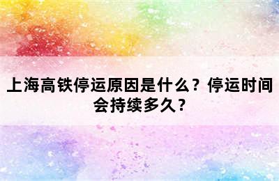 上海高铁停运原因是什么？停运时间会持续多久？