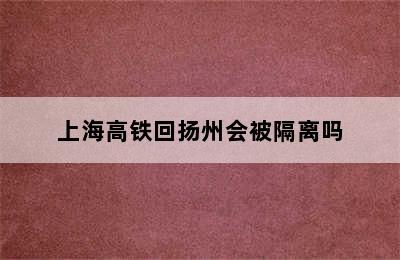 上海高铁回扬州会被隔离吗