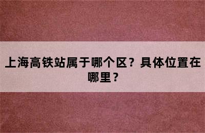 上海高铁站属于哪个区？具体位置在哪里？