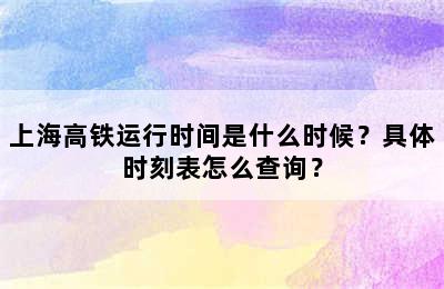 上海高铁运行时间是什么时候？具体时刻表怎么查询？