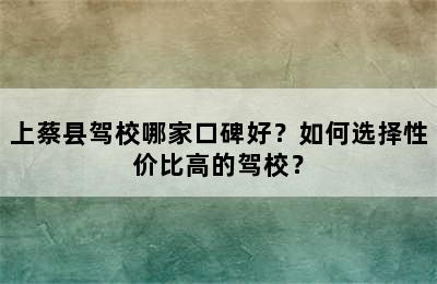 上蔡县驾校哪家口碑好？如何选择性价比高的驾校？