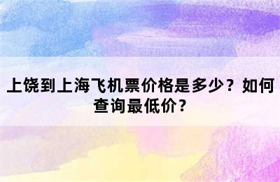 上饶到上海飞机票价格是多少？如何查询最低价？