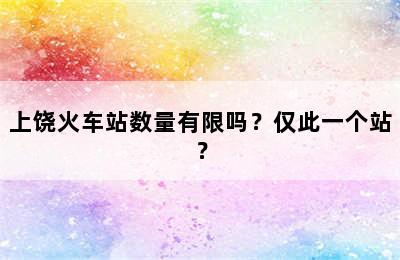 上饶火车站数量有限吗？仅此一个站？