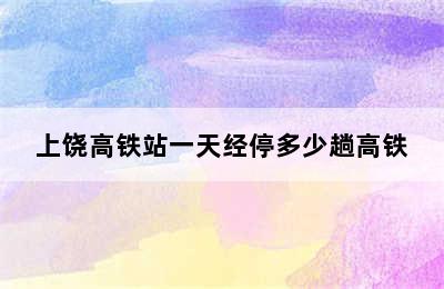 上饶高铁站一天经停多少趟高铁