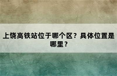 上饶高铁站位于哪个区？具体位置是哪里？