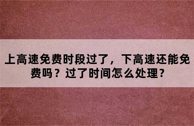 上高速免费时段过了，下高速还能免费吗？过了时间怎么处理？