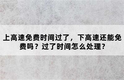 上高速免费时间过了，下高速还能免费吗？过了时间怎么处理？