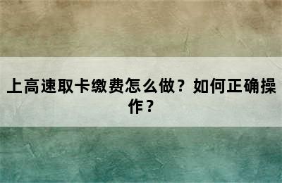 上高速取卡缴费怎么做？如何正确操作？