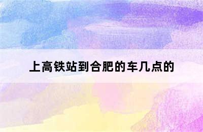 上高铁站到合肥的车几点的