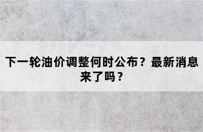 下一轮油价调整何时公布？最新消息来了吗？