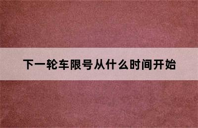 下一轮车限号从什么时间开始