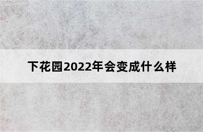 下花园2022年会变成什么样