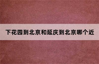 下花园到北京和延庆到北京哪个近