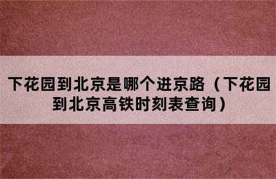 下花园到北京是哪个进京路（下花园到北京高铁时刻表查询）