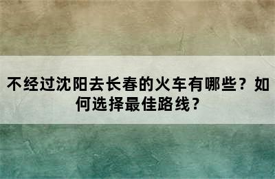 不经过沈阳去长春的火车有哪些？如何选择最佳路线？