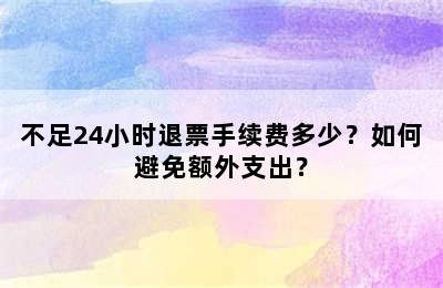 不足24小时退票手续费多少？如何避免额外支出？