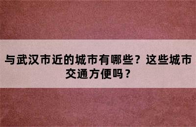 与武汉市近的城市有哪些？这些城市交通方便吗？