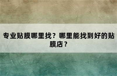 专业贴膜哪里找？哪里能找到好的贴膜店？