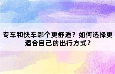 专车和快车哪个更舒适？如何选择更适合自己的出行方式？