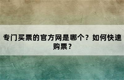 专门买票的官方网是哪个？如何快速购票？