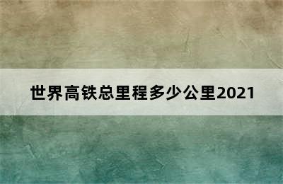 世界高铁总里程多少公里2021