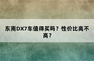 东南DX7车值得买吗？性价比高不高？