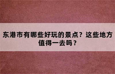 东港市有哪些好玩的景点？这些地方值得一去吗？