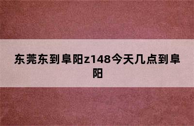 东莞东到阜阳z148今天几点到阜阳