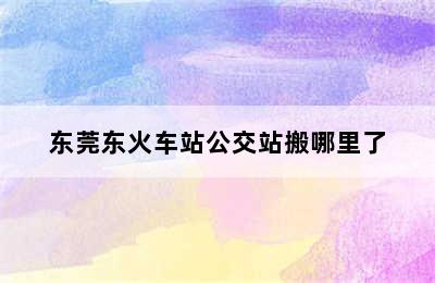 东莞东火车站公交站搬哪里了