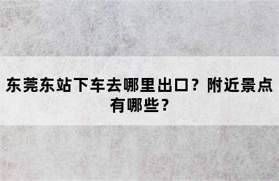 东莞东站下车去哪里出口？附近景点有哪些？