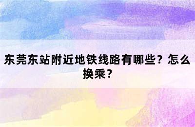 东莞东站附近地铁线路有哪些？怎么换乘？