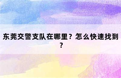 东莞交警支队在哪里？怎么快速找到？