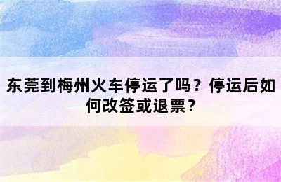 东莞到梅州火车停运了吗？停运后如何改签或退票？