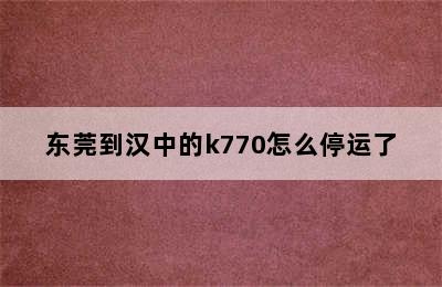 东莞到汉中的k770怎么停运了