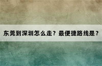 东莞到深圳怎么走？最便捷路线是？