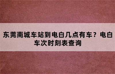 东莞南城车站到电白几点有车？电白车次时刻表查询